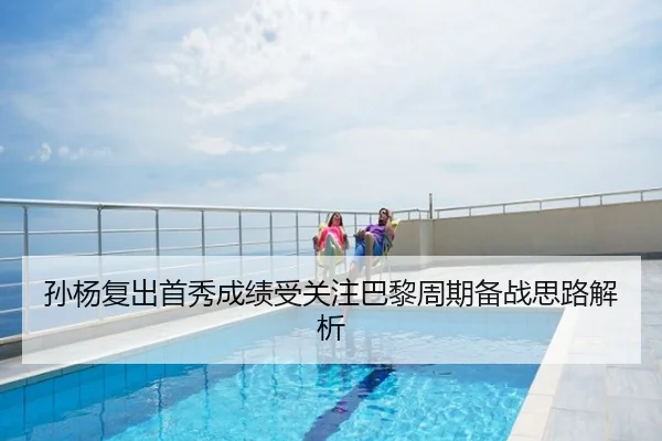 孙杨复出首秀成绩受关注巴黎周期备战思路解析