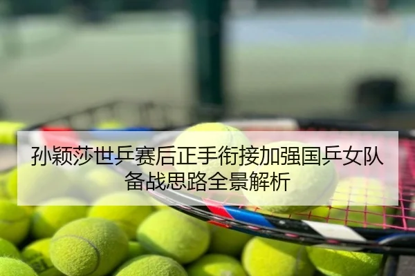 孙颖莎世乒赛后正手衔接加强国乒女队备战思路全景解析