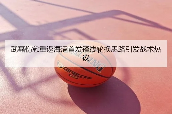 武磊伤愈重返海港首发锋线轮换思路引发战术热议