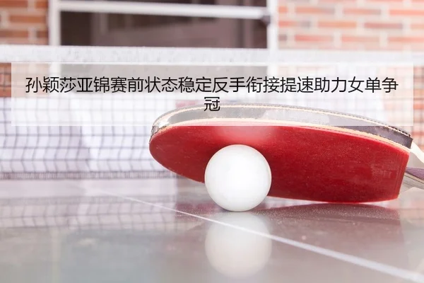 孙颖莎亚锦赛前状态稳定反手衔接提速助力女单争冠