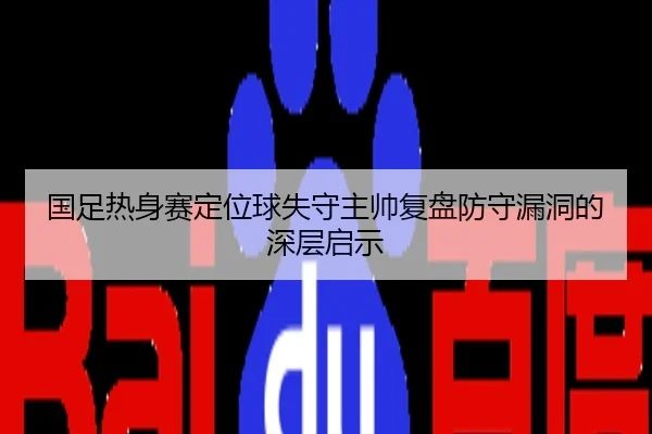国足热身赛定位球失守主帅复盘防守漏洞的深层启示