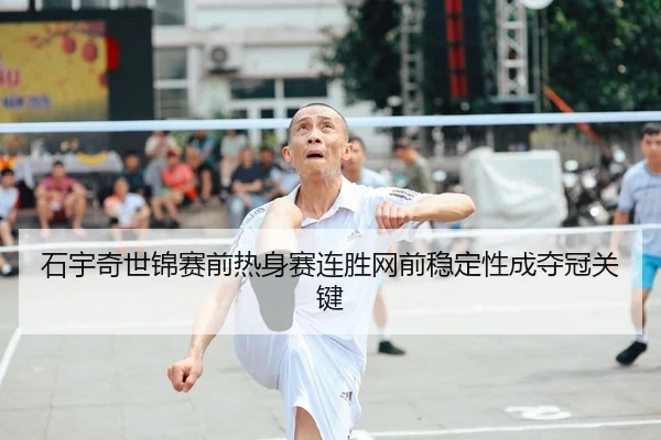 石宇奇世锦赛前热身赛连胜网前稳定性成夺冠关键