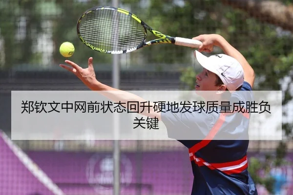 郑钦文中网前状态回升硬地发球质量成胜负关键