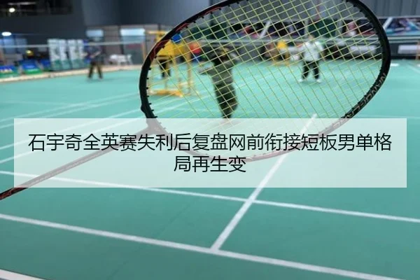 石宇奇全英赛失利后复盘网前衔接短板男单格局再生变
