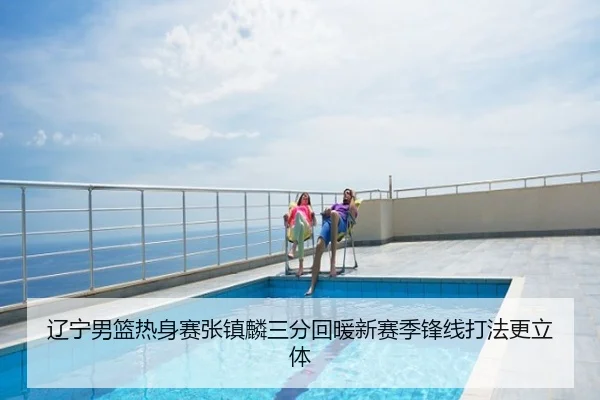 辽宁男篮热身赛张镇麟三分回暖新赛季锋线打法更立体