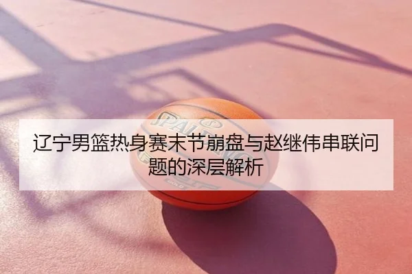 辽宁男篮热身赛末节崩盘与赵继伟串联问题的深层解析